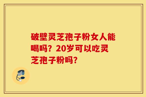 破壁灵芝孢子粉女人能喝吗？20岁可以吃灵芝孢子粉吗？