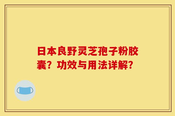 日本良野灵芝孢子粉胶囊？功效与用法详解？