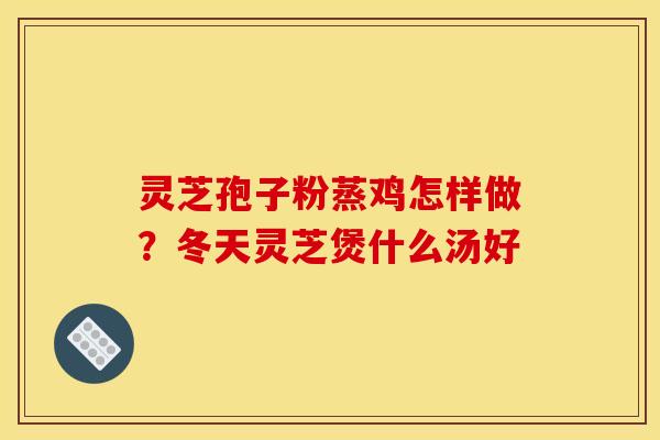 灵芝孢子粉蒸鸡怎样做？冬天灵芝煲什么汤好