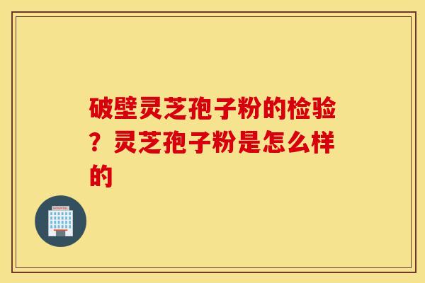 破壁灵芝孢子粉的检验？灵芝孢子粉是怎么样的