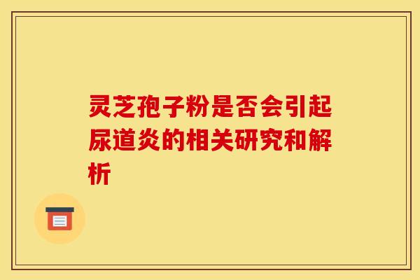 灵芝孢子粉是否会引起尿道炎的相关研究和解析