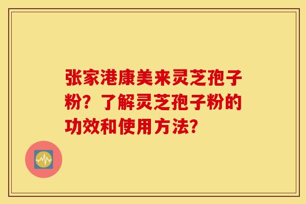 张家港康美来灵芝孢子粉？了解灵芝孢子粉的功效和使用方法？