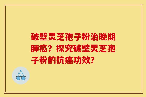 破壁灵芝孢子粉治晚期肺癌？探究破壁灵芝孢子粉的抗癌功效？