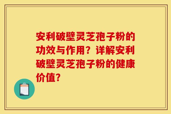 安利破壁灵芝孢子粉的功效与作用？详解安利破壁灵芝孢子粉的健康价值？