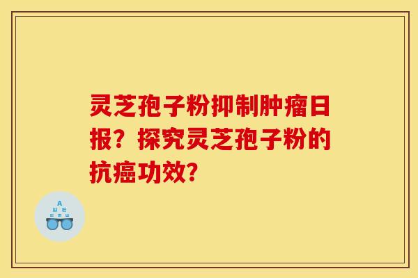 灵芝孢子粉抑制肿瘤日报？探究灵芝孢子粉的抗癌功效？
