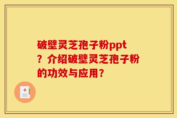 破壁灵芝孢子粉ppt？介绍破壁灵芝孢子粉的功效与应用？