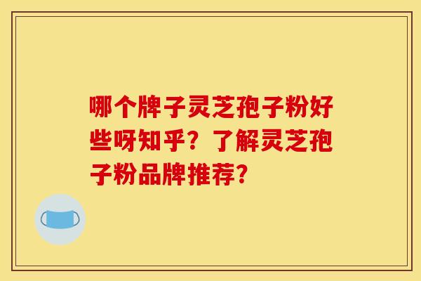 哪个牌子灵芝孢子粉好些呀知乎？了解灵芝孢子粉品牌推荐？