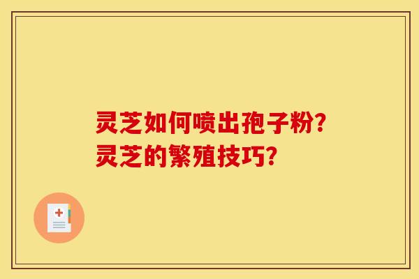 灵芝如何喷出孢子粉？灵芝的繁殖技巧？