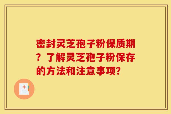 密封灵芝孢子粉保质期？了解灵芝孢子粉保存的方法和注意事项？