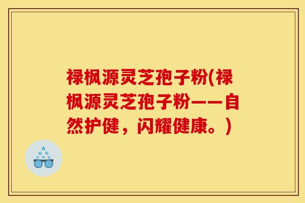 禄枫源灵芝孢子粉(禄枫源灵芝孢子粉——自然护健，闪耀健康。)