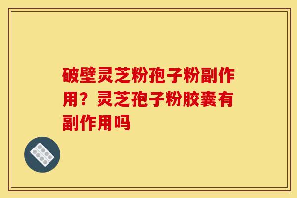破壁灵芝粉孢子粉副作用？灵芝孢子粉胶囊有副作用吗