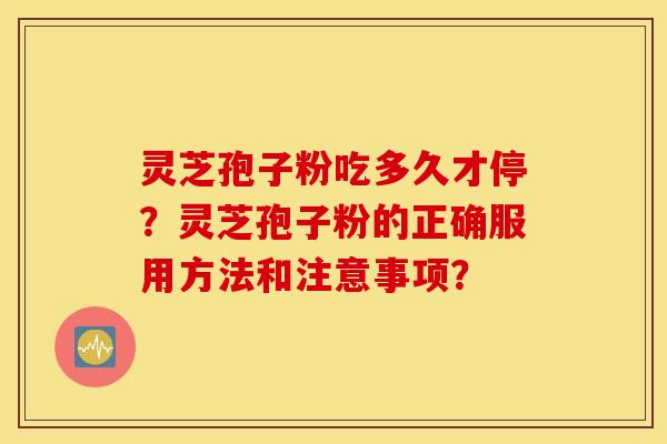 灵芝孢子粉吃多久才停？灵芝孢子粉的正确服用方法和注意事项？