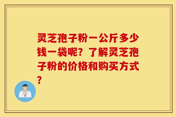 灵芝孢子粉一公斤多少钱一袋呢？了解灵芝孢子粉的价格和购买方式？