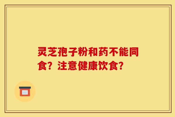灵芝孢子粉和药不能同食？注意健康饮食？