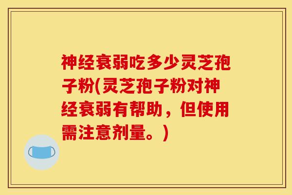 神经衰弱吃多少灵芝孢子粉(灵芝孢子粉对神经衰弱有帮助，但使用需注意剂量。)