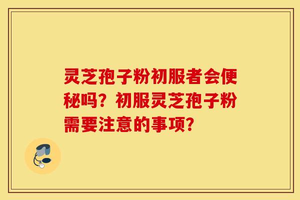 灵芝孢子粉初服者会便秘吗？初服灵芝孢子粉需要注意的事项？