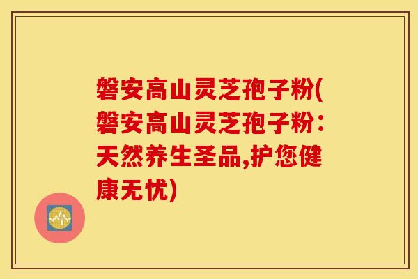 磐安高山灵芝孢子粉(磐安高山灵芝孢子粉：天然养生圣品,护您健康无忧)