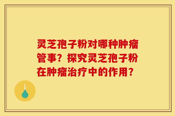 灵芝孢子粉对哪种管事？探究灵芝孢子粉在中的作用？