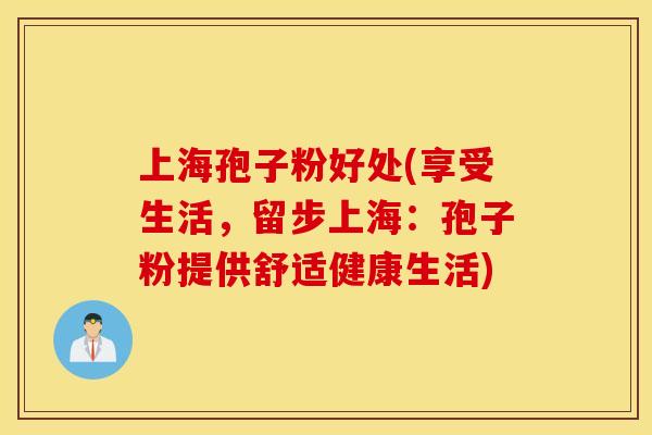 上海孢子粉好处(享受生活，留步上海：孢子粉提供舒适健康生活)
