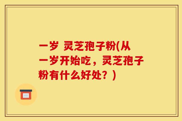 一岁 灵芝孢子粉(从一岁开始吃，灵芝孢子粉有什么好处？)