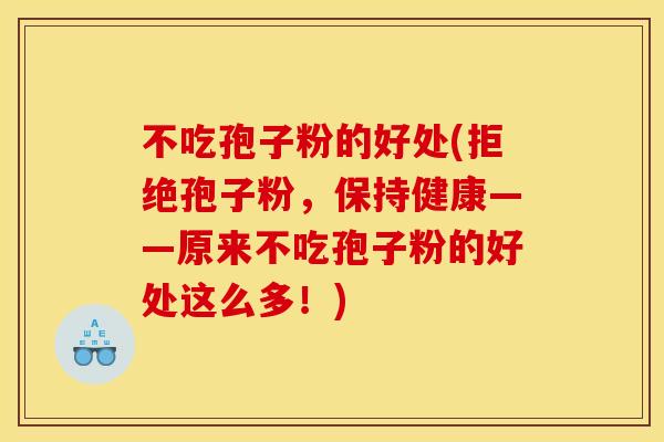不吃孢子粉的好处(拒绝孢子粉，保持健康——原来不吃孢子粉的好处这么多！)