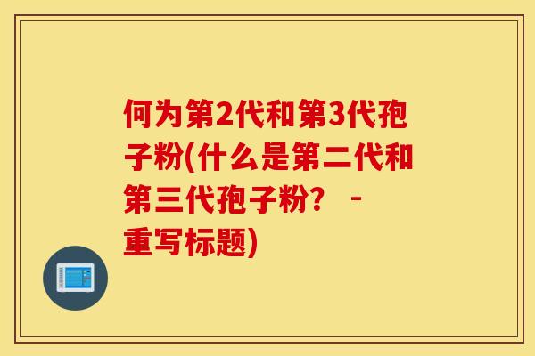何为第2代和第3代孢子粉(什么是第二代和第三代孢子粉？ - 重写标题)