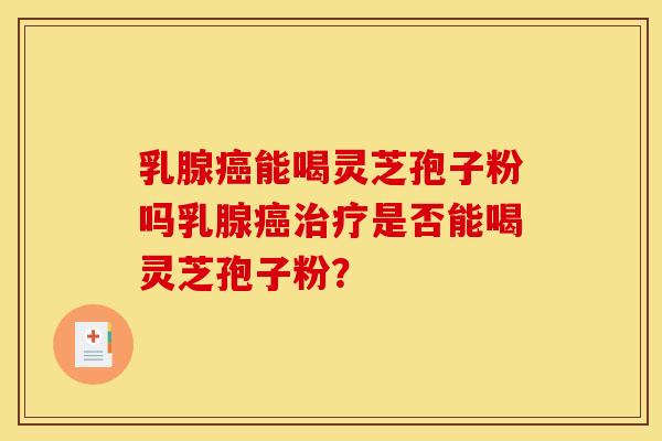 乳腺癌能喝灵芝孢子粉吗乳腺癌治疗是否能喝灵芝孢子粉？