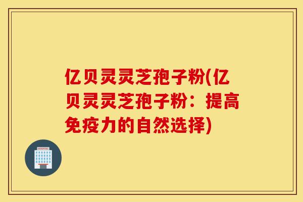 亿贝灵灵芝孢子粉(亿贝灵灵芝孢子粉：提高免疫力的自然选择)