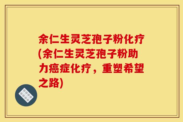 余仁生灵芝孢子粉化疗(余仁生灵芝孢子粉助力癌症化疗，重塑希望之路)
