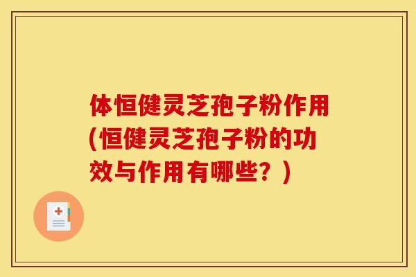 体恒健灵芝孢子粉作用(恒健灵芝孢子粉的功效与作用有哪些？)