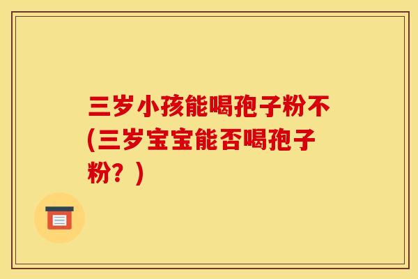 三岁小孩能喝孢子粉不(三岁宝宝能否喝孢子粉？)