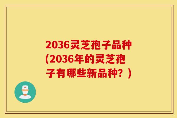 2036灵芝孢子品种(2036年的灵芝孢子有哪些新品种？)