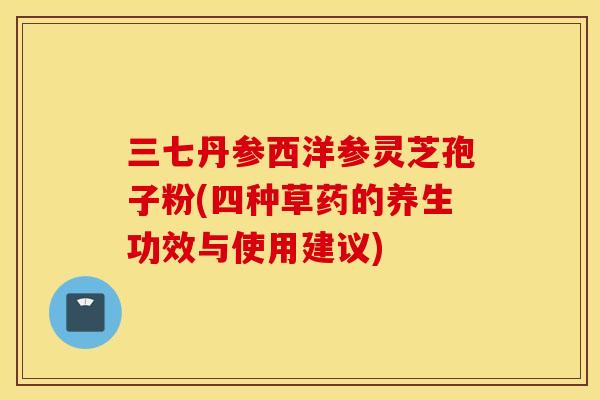 三七丹参西洋参灵芝孢子粉(四种草药的养生功效与使用建议)