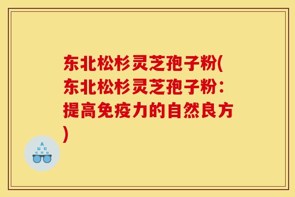 东北松杉灵芝孢子粉(东北松杉灵芝孢子粉：提高免疫力的自然良方)