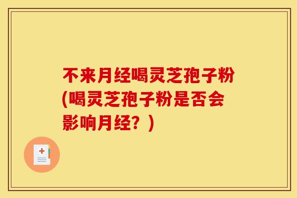 不来月经喝灵芝孢子粉(喝灵芝孢子粉是否会影响月经？)
