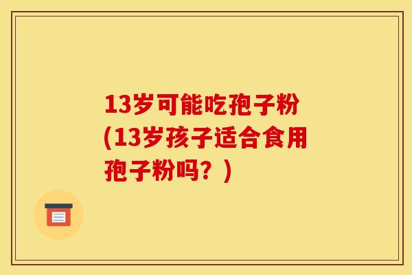 13岁可能吃孢子粉 (13岁孩子适合食用孢子粉吗？)