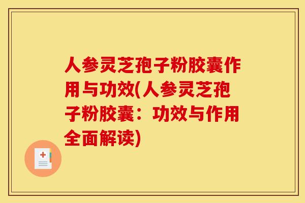 人参灵芝孢子粉胶囊作用与功效(人参灵芝孢子粉胶囊：功效与作用全面解读)