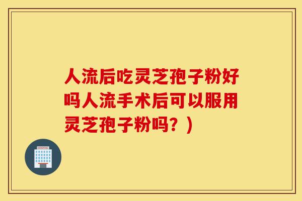 人流后吃灵芝孢子粉好吗人流手术后可以服用灵芝孢子粉吗？)