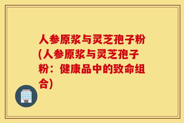 人参原浆与灵芝孢子粉(人参原浆与灵芝孢子粉：健康品中的致命组合)