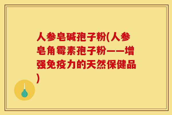 人参皂碱孢子粉(人参皂角霉素孢子粉——增强免疫力的天然保健品)
