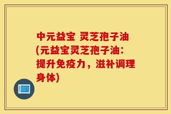 中元益宝 灵芝孢子油(元益宝灵芝孢子油：提升免疫力，滋补调理身体)