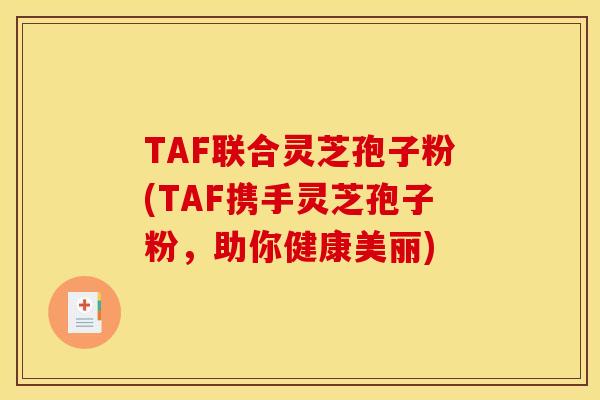 TAF联合灵芝孢子粉(TAF携手灵芝孢子粉，助你健康美丽)