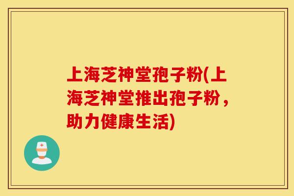 上海芝神堂孢子粉(上海芝神堂推出孢子粉，助力健康生活)