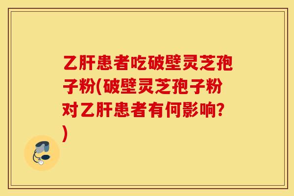 乙肝患者吃破壁灵芝孢子粉(破壁灵芝孢子粉对乙肝患者有何影响？)
