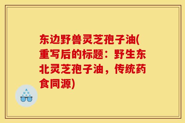 东边野兽灵芝孢子油(重写后的标题：野生东北灵芝孢子油，传统药食同源)