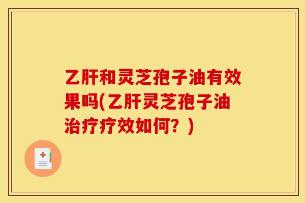 乙肝和灵芝孢子油有效果吗(乙肝灵芝孢子油治疗疗效如何？)