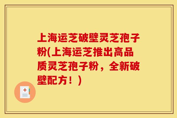 上海运芝破壁灵芝孢子粉(上海运芝推出高品质灵芝孢子粉，全新破壁配方！)
