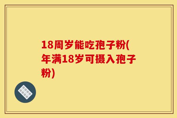 18周岁能吃孢子粉(年满18岁可摄入孢子粉)