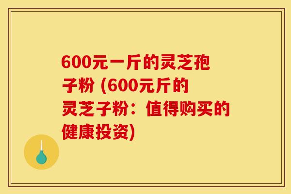 600元一斤的灵芝孢子粉 (600元斤的灵芝子粉：值得购买的健康投资)