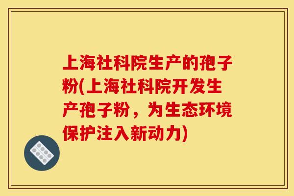 上海社科院生产的孢子粉(上海社科院开发生产孢子粉，为生态环境保护注入新动力)